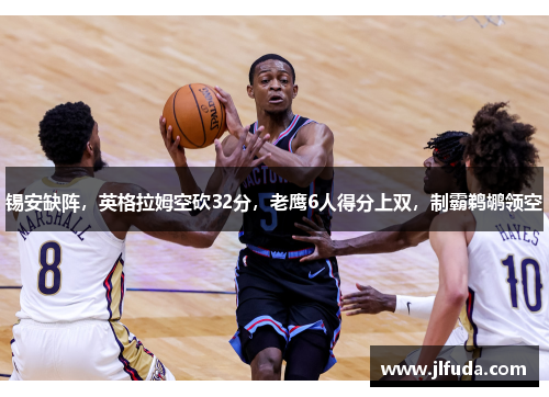 锡安缺阵，英格拉姆空砍32分，老鹰6人得分上双，制霸鹈鹕领空